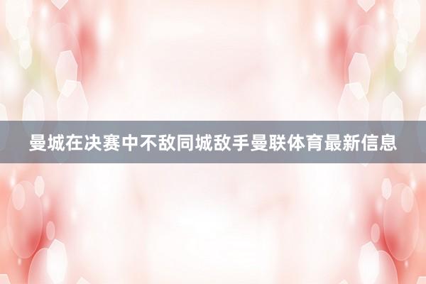 曼城在决赛中不敌同城敌手曼联体育最新信息