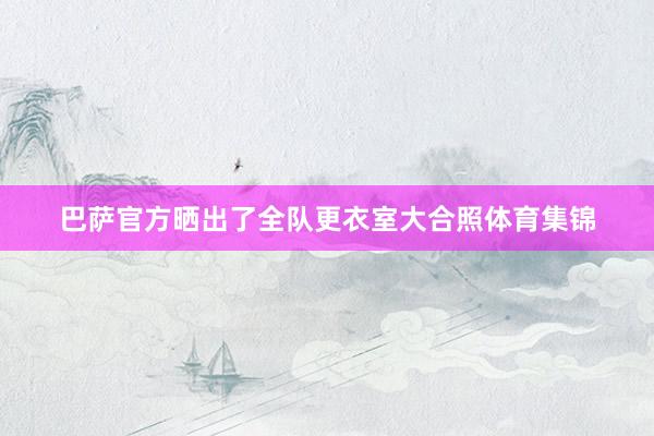 巴萨官方晒出了全队更衣室大合照体育集锦