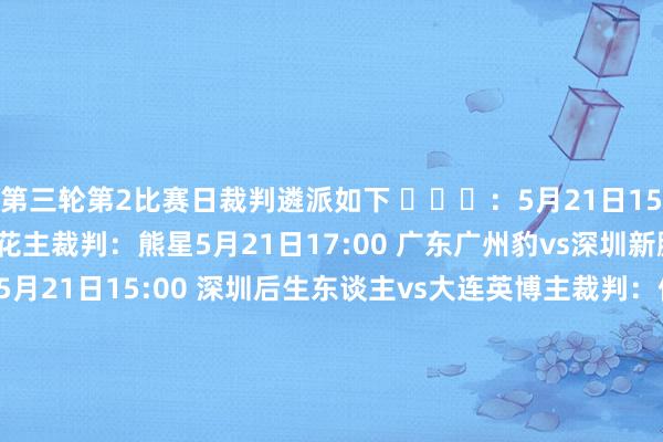 第三轮第2比赛日裁判遴派如下 ​​​：5月21日15:30 无锡吴钩vs上海申花主裁判：熊星5月21日17:00 广东广州豹vs深圳新鹏城主裁判：戴弋戈5月21日15:00 深圳后生东谈主vs大连英博主裁判：何鑫5月21日15:00 延边龙鼎vs青岛西海岸主裁判：单丹奥5月21日19:30 重庆铜梁龙vs河南队主裁判：杜健鑫5月21日20:00 贵州筑城竞技vs天津津门虎主裁判：崔雍5月21日19:00 大连鲲城vs长春亚泰主裁判：贺凯5月21日19:30 石家庄功夫vs北京国安主裁判：麦麦提江5月21日19:30 青岛红狮vs山东泰山主裁判：梁松尚5月21日15:30 定南赣联vs云南玉昆主裁判：贾志亮5月21日19:30 苏州东吴vs上海海港主裁判：牛明辉5月21日19:00 辽宁铁东谈主vs青岛海牛主裁判：甘树然5月21日19:30 广西平果vs成齐蓉城主裁判：黄翼    体育最新信息