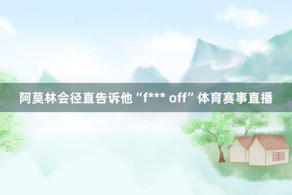 阿莫林会径直告诉他“f*** off”体育赛事直播