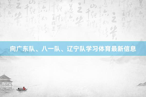 向广东队、八一队、辽宁队学习体育最新信息