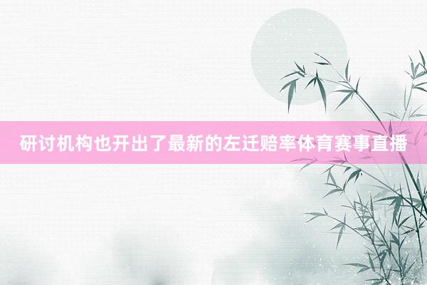 研讨机构也开出了最新的左迁赔率体育赛事直播