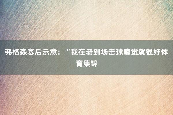 弗格森赛后示意：“我在老到场击球嗅觉就很好体育集锦