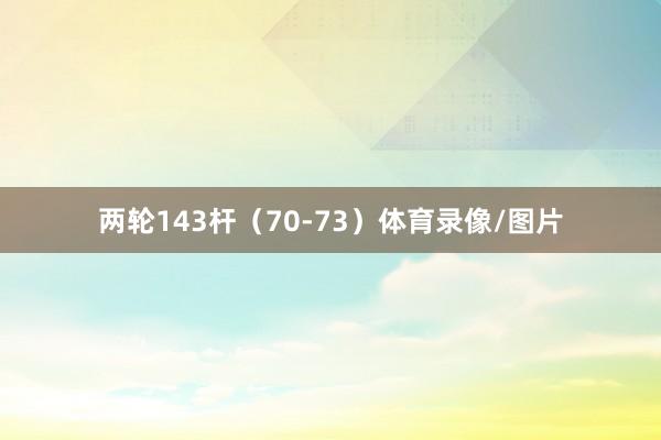 两轮143杆（70-73）体育录像/图片