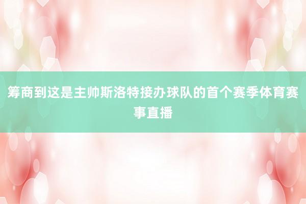 筹商到这是主帅斯洛特接办球队的首个赛季体育赛事直播