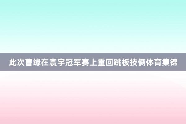 此次曹缘在寰宇冠军赛上重回跳板技俩体育集锦
