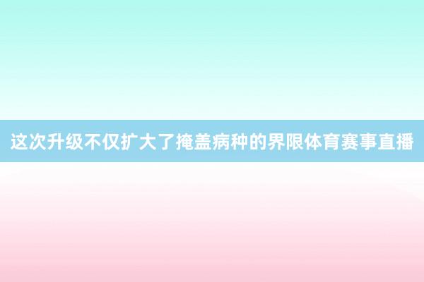 这次升级不仅扩大了掩盖病种的界限体育赛事直播
