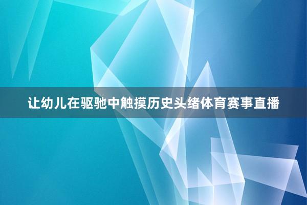 让幼儿在驱驰中触摸历史头绪体育赛事直播