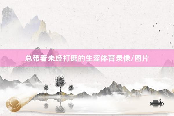 总带着未经打磨的生涩体育录像/图片
