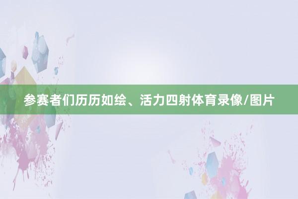 参赛者们历历如绘、活力四射体育录像/图片