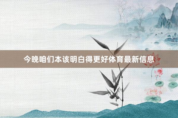 今晚咱们本该明白得更好体育最新信息