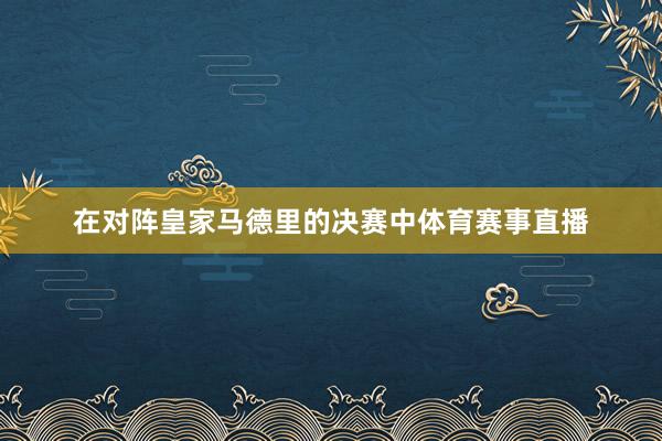 在对阵皇家马德里的决赛中体育赛事直播