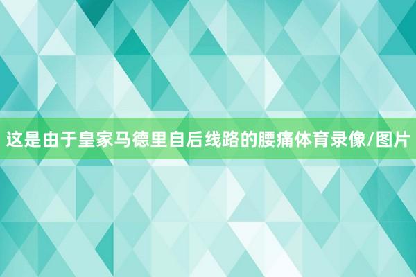 这是由于皇家马德里自后线路的腰痛体育录像/图片