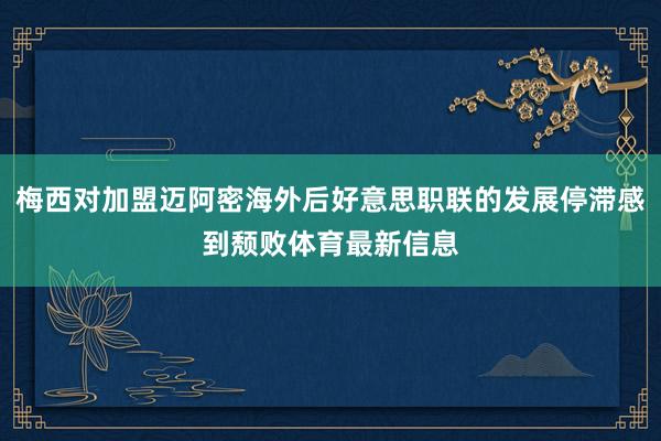 梅西对加盟迈阿密海外后好意思职联的发展停滞感到颓败体育最新信息