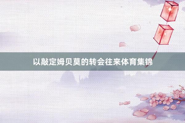 以敲定姆贝莫的转会往来体育集锦