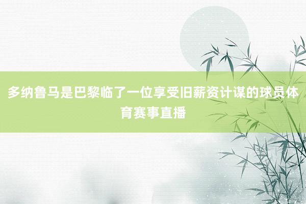 多纳鲁马是巴黎临了一位享受旧薪资计谋的球员体育赛事直播