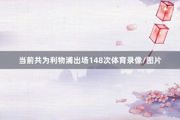 当前共为利物浦出场148次体育录像/图片