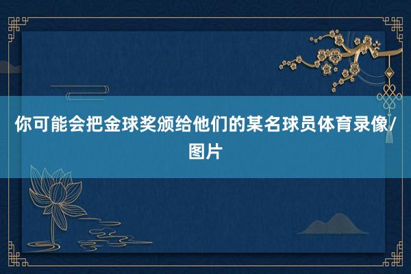 你可能会把金球奖颁给他们的某名球员体育录像/图片