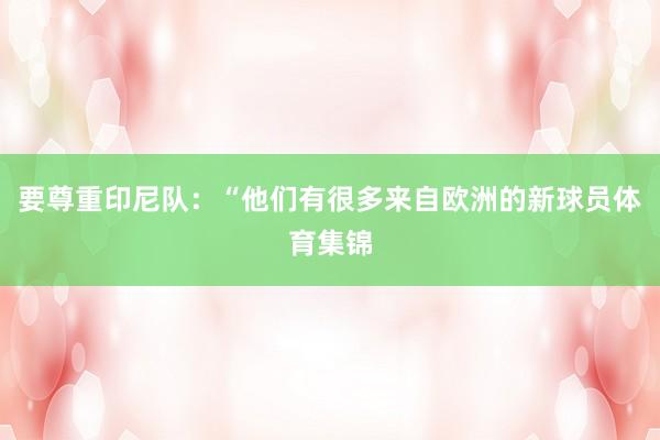 要尊重印尼队：“他们有很多来自欧洲的新球员体育集锦