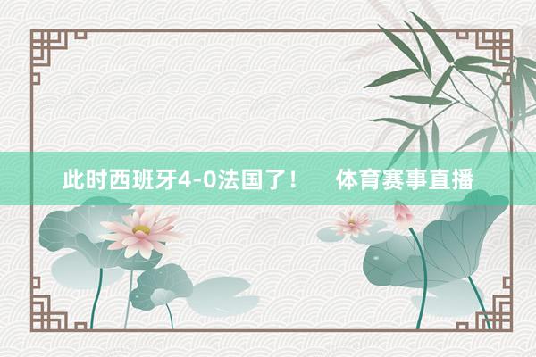 此时西班牙4-0法国了! 体育赛事直播
