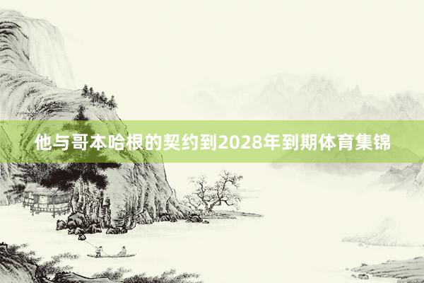 他与哥本哈根的契约到2028年到期体育集锦