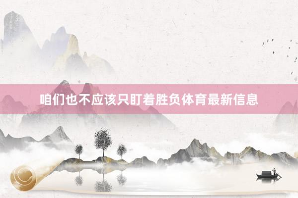 咱们也不应该只盯着胜负体育最新信息