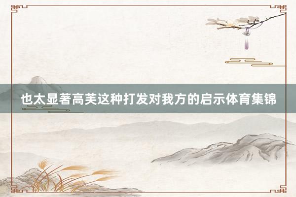 也太显著高芙这种打发对我方的启示体育集锦