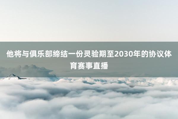 他将与俱乐部缔结一份灵验期至2030年的协议体育赛事直播