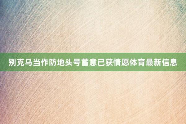 别克马当作防地头号蓄意已获情愿体育最新信息