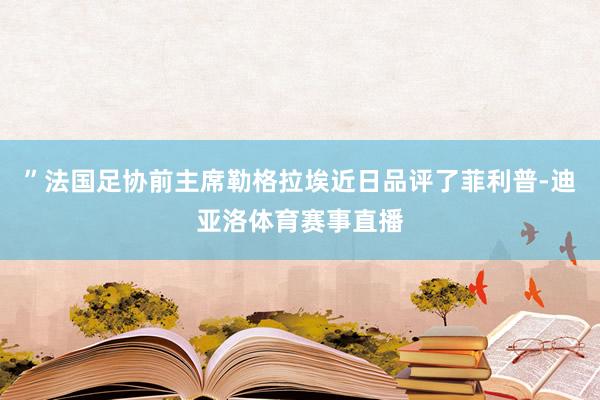 ”法国足协前主席勒格拉埃近日品评了菲利普-迪亚洛体育赛事直播