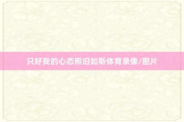 只好我的心态照旧如斯体育录像/图片