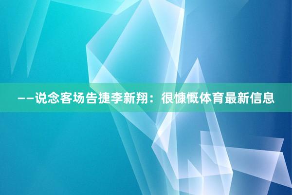 ——说念客场告捷李新翔：很慷慨体育最新信息
