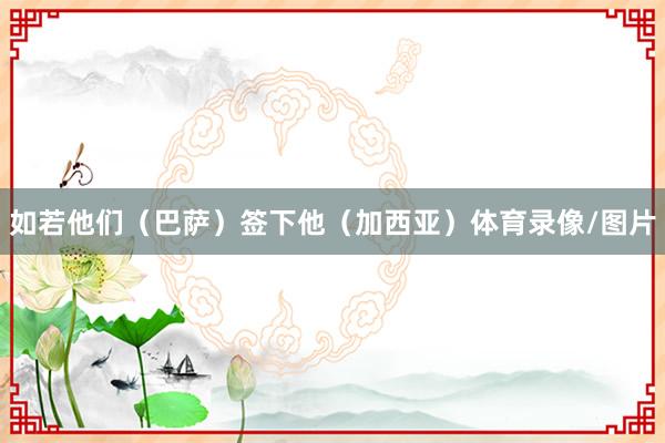 如若他们（巴萨）签下他（加西亚）体育录像/图片