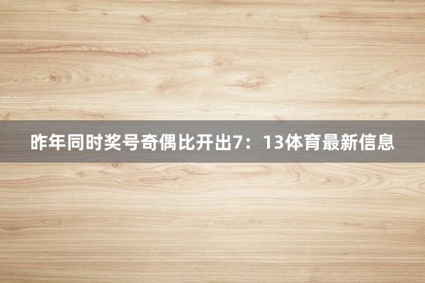 昨年同时奖号奇偶比开出7：13体育最新信息