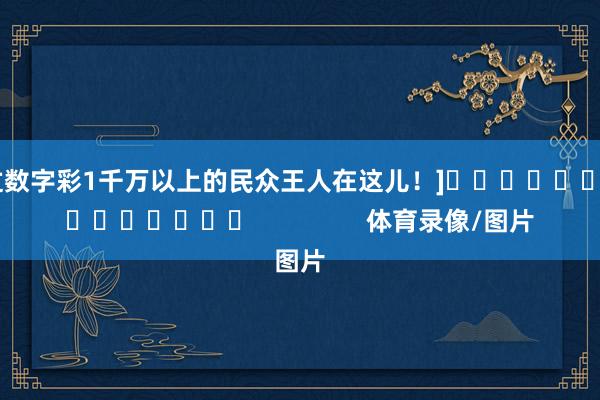 中过数字彩1千万以上的民众王人在这儿！]															                体育录像/图片