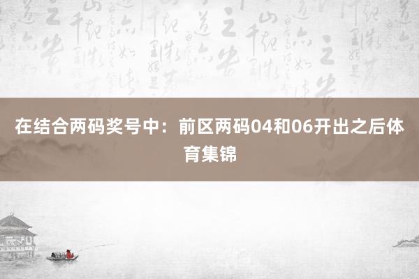 在结合两码奖号中：　　前区两码04和06开出之后体育集锦