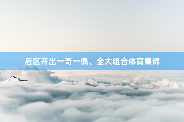 后区开出一奇一偶、全大组合体育集锦