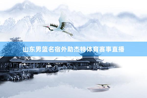山东男篮名宿外助杰特体育赛事直播