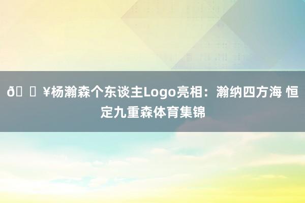 🔥杨瀚森个东谈主Logo亮相:瀚纳四方海 恒定九重森体育集锦