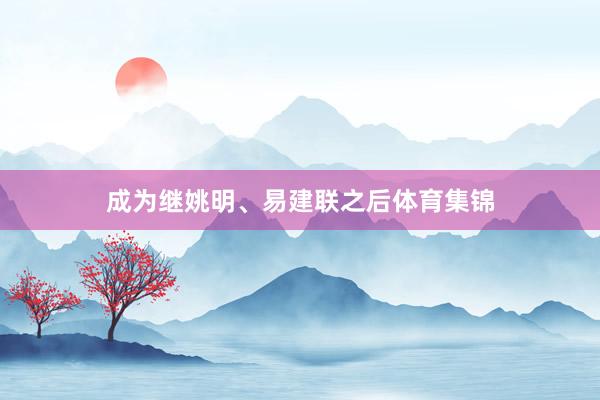 成为继姚明、易建联之后体育集锦