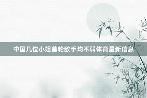 中国几位小姐首轮敌手均不弱体育最新信息