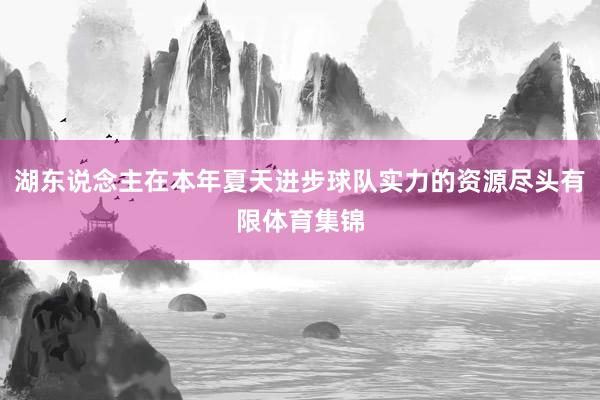 湖东说念主在本年夏天进步球队实力的资源尽头有限体育集锦