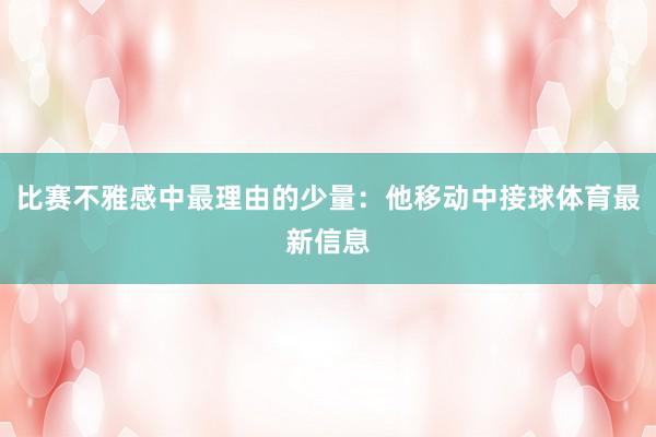 比赛不雅感中最理由的少量:他移动中接球体育最新信息