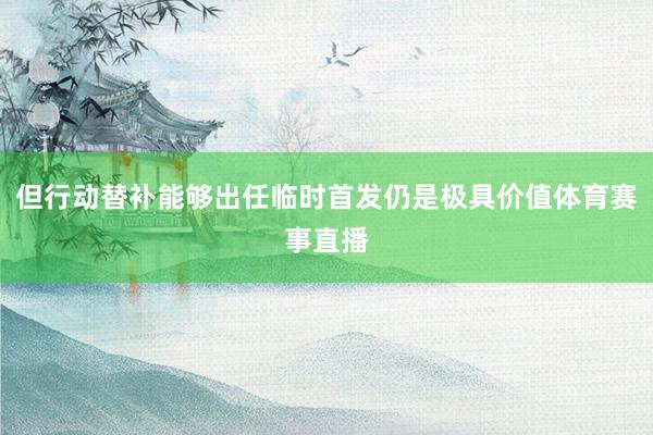 但行动替补能够出任临时首发仍是极具价值体育赛事直播