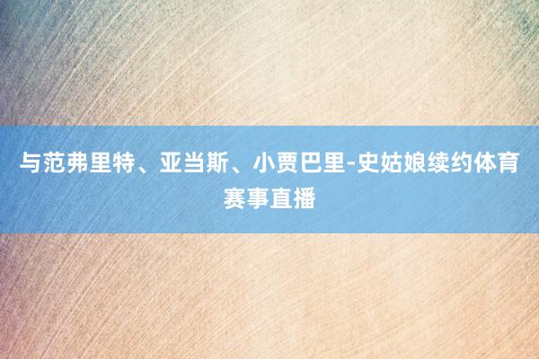 与范弗里特、亚当斯、小贾巴里-史姑娘续约体育赛事直播