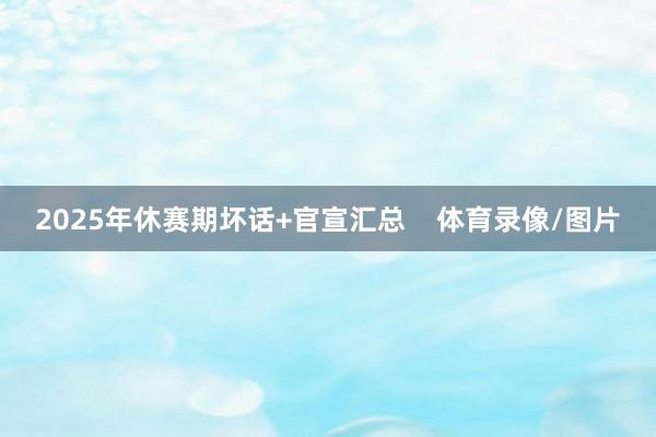 2025年休赛期坏话+官宣汇总 体育录像/图片