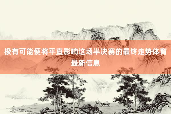 极有可能便将平直影响这场半决赛的最终走势体育最新信息