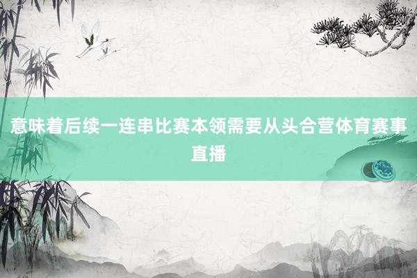 意味着后续一连串比赛本领需要从头合营体育赛事直播