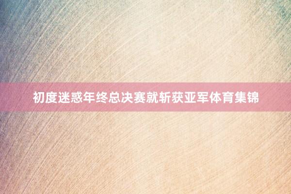 初度迷惑年终总决赛就斩获亚军体育集锦