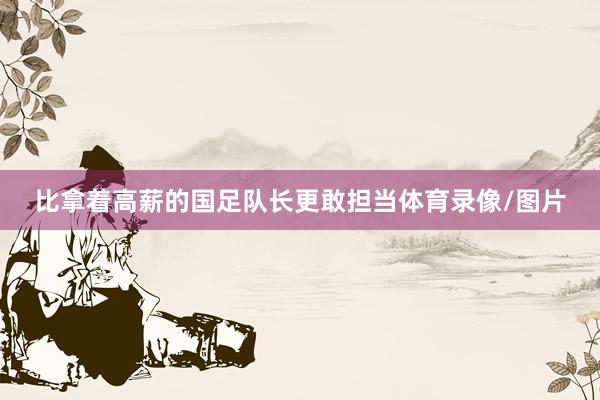 比拿着高薪的国足队长更敢担当体育录像/图片